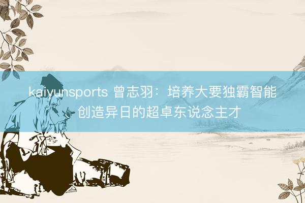 kaiyunsports 曾志羽:培养大要独霸智能、创造异日的超卓东说念主才