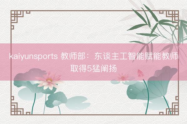 kaiyunsports 教师部：东谈主工智能赋能教师取得5猛阐扬