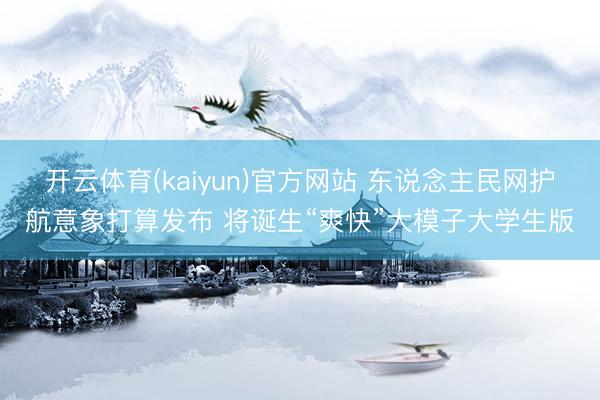 开云体育(kaiyun)官方网站 东说念主民网护航意象打算发布 将诞生“爽快”大模子大学生版