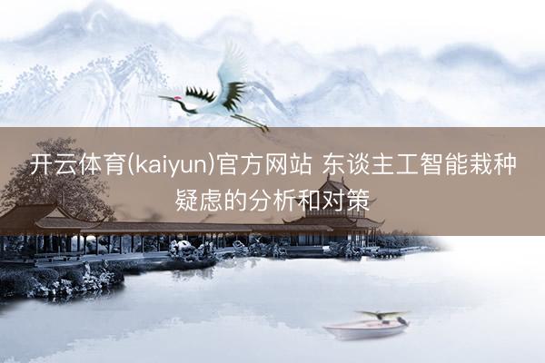 开云体育(kaiyun)官方网站 东谈主工智能栽种疑虑的分析和对策
