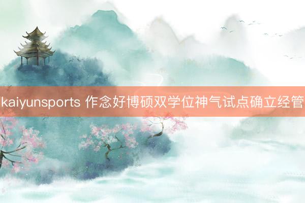 kaiyunsports 作念好博硕双学位神气试点确立经管