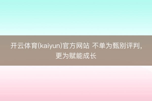 开云体育(kaiyun)官方网站 不单为甄别评判，更为赋能成长