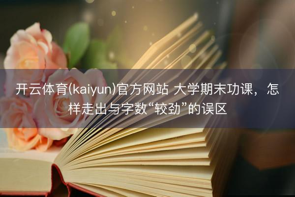 开云体育(kaiyun)官方网站 大学期末功课，怎样走出与字数“较劲”的误区