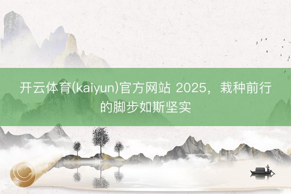 开云体育(kaiyun)官方网站 2025，栽种前行的脚步如斯坚实