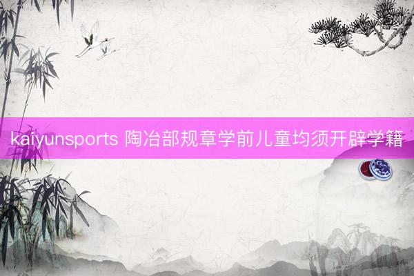 kaiyunsports 陶冶部规章学前儿童均须开辟学籍