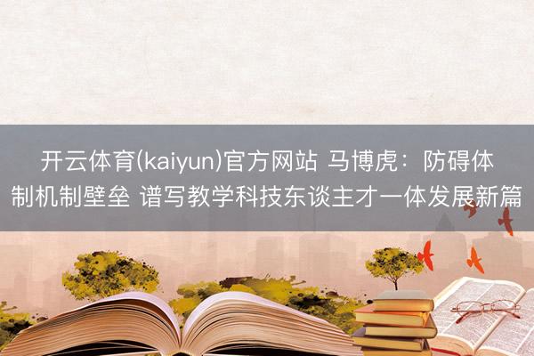 开云体育(kaiyun)官方网站 马博虎：防碍体制机制壁垒 谱写教学科技东谈主才一体发展新篇