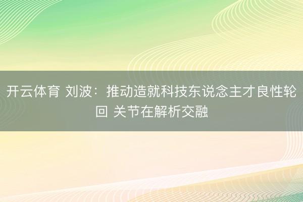 开云体育 刘波:推动造就科技东说念主才良性轮回 关节在解析交融