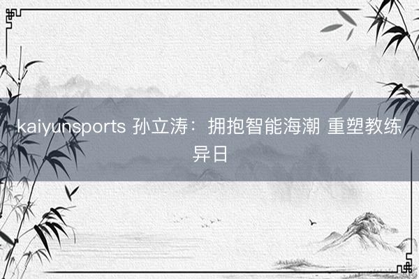 kaiyunsports 孙立涛：拥抱智能海潮 重塑教练异日