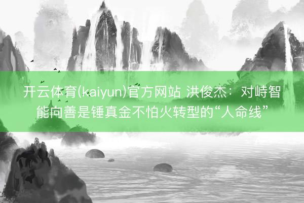 开云体育(kaiyun)官方网站 洪俊杰:对峙智能向善是锤真金不怕火转型的“人命线”