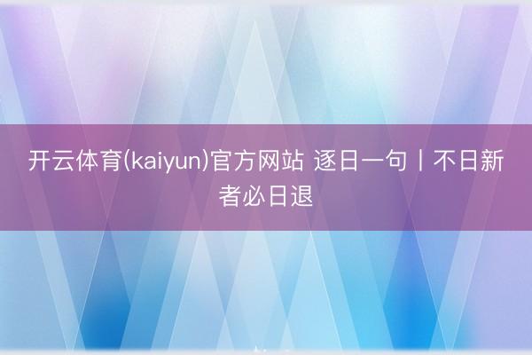 开云体育(kaiyun)官方网站 逐日一句丨不日新者必日退