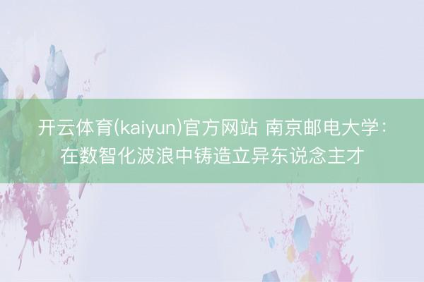 开云体育(kaiyun)官方网站 南京邮电大学：在数智化波浪中铸造立异东说念主才