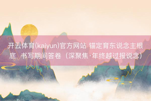 开云体育(kaiyun)官方网站 锚定育东说念主根底 书写期间答卷(深聚焦·年终越过报说念)