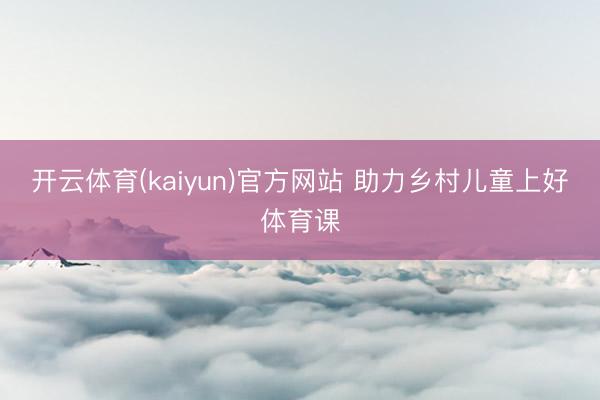 开云体育(kaiyun)官方网站 助力乡村儿童上好体育课
