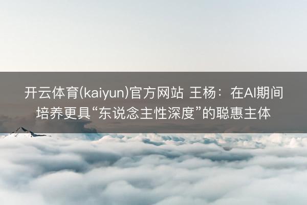 开云体育(kaiyun)官方网站 王杨：在AI期间培养更具“东说念主性深度”的聪惠主体
