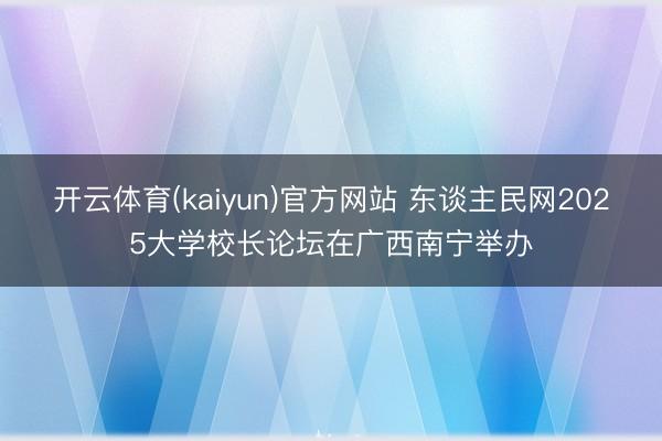 开云体育(kaiyun)官方网站 东谈主民网2025大学校长论坛在广西南宁举办