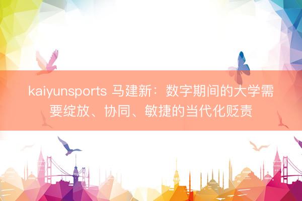 kaiyunsports 马建新：数字期间的大学需要绽放、协同、敏捷的当代化贬责
