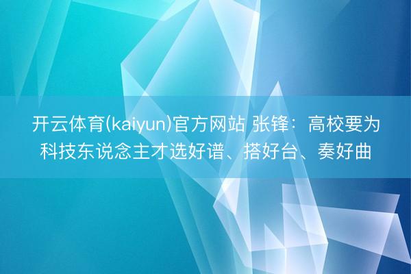 开云体育(kaiyun)官方网站 张锋：高校要为科技东说念主才选好谱、搭好台、奏好曲