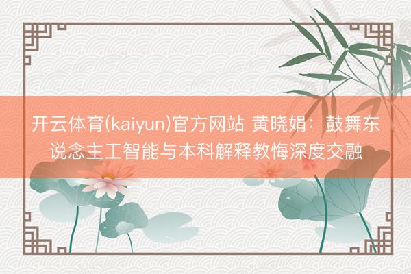 开云体育(kaiyun)官方网站 黄晓娟:鼓舞东说念主工智能与本科解释教悔深度交融