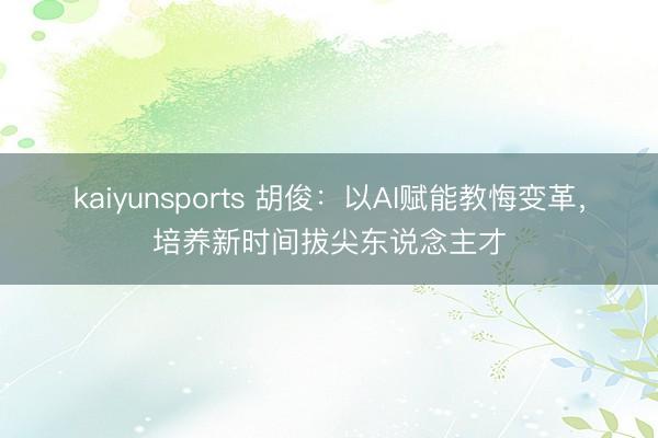 kaiyunsports 胡俊:以AI赋能教悔变革,培养新时间拔尖东说念主才