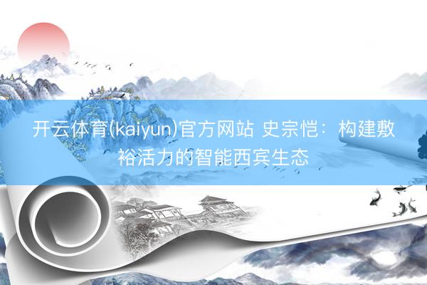 开云体育(kaiyun)官方网站 史宗恺:构建敷裕活力的智能西宾生态