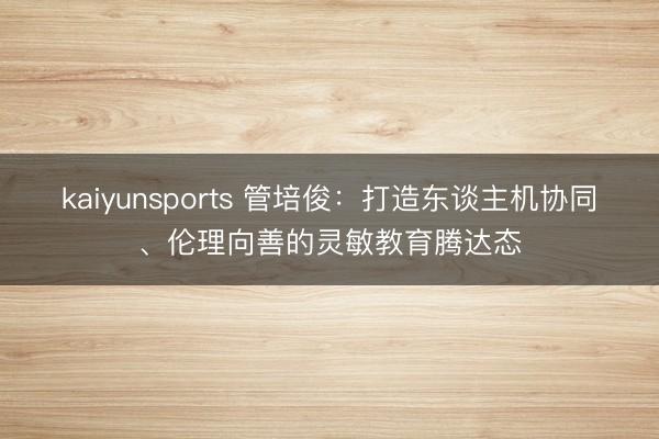 kaiyunsports 管培俊：打造东谈主机协同、伦理向善的灵敏教育腾达态