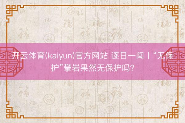 开云体育(kaiyun)官方网站 逐日一闻丨“无保护”攀岩果然无保护吗？