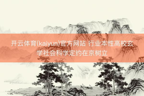 开云体育(kaiyun)官方网站 行业本性高校玄学社会科学定约在京树立