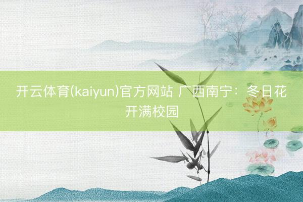开云体育(kaiyun)官方网站 广西南宁：冬日花开满校园
