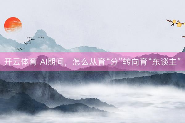 开云体育 AI期间,怎么从育“分”转向育“东谈主”