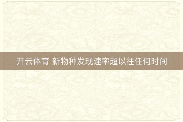 开云体育 新物种发现速率超以往任何时间