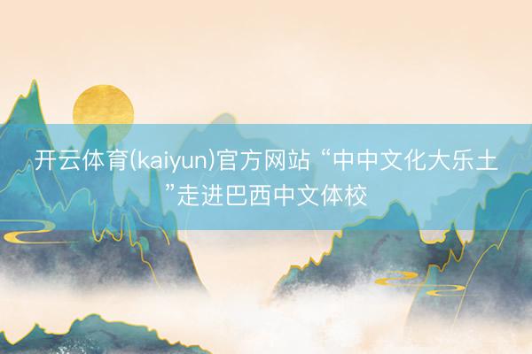开云体育(kaiyun)官方网站 “中中文化大乐土”走进巴西中文体校