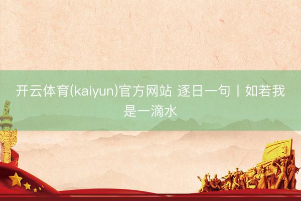 开云体育(kaiyun)官方网站 逐日一句丨如若我是一滴水