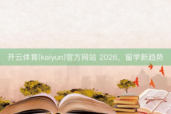 开云体育(kaiyun)官方网站 2026,留学新趋势