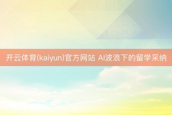 开云体育(kaiyun)官方网站 AI波浪下的留学采纳
