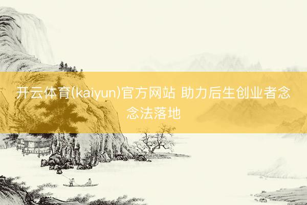开云体育(kaiyun)官方网站 助力后生创业者念念法落地