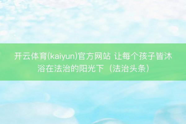 开云体育(kaiyun)官方网站 让每个孩子皆沐浴在法治的阳光下(法治头条)