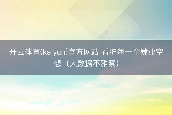 开云体育(kaiyun)官方网站 看护每一个肄业空想（大数据不雅察）