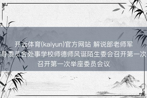 开云体育(kaiyun)官方网站 解说部老师军队诞生众人指导委员会处事学校师德师风诞陌生委会召开第一次举座委员会议