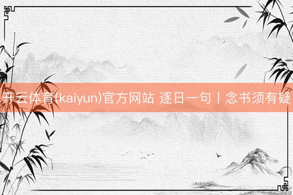 开云体育(kaiyun)官方网站 逐日一句丨念书须有疑