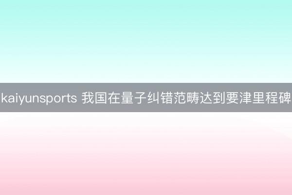 kaiyunsports 我国在量子纠错范畴达到要津里程碑