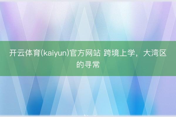 开云体育(kaiyun)官方网站 跨境上学,大湾区的寻常