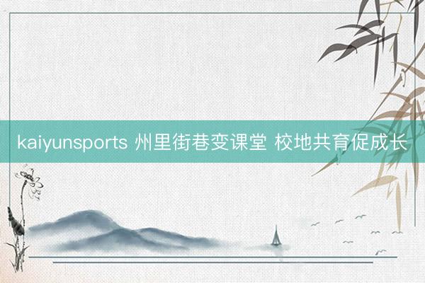 kaiyunsports 州里街巷变课堂 校地共育促成长