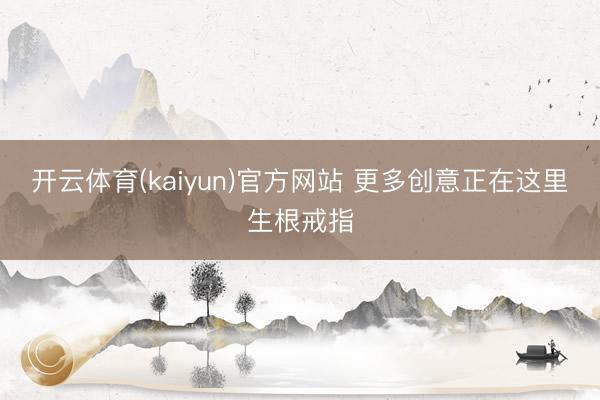 开云体育(kaiyun)官方网站 更多创意正在这里生根戒指