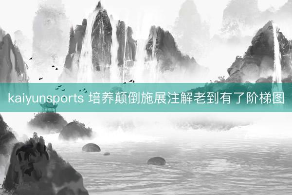 kaiyunsports 培养颠倒施展注解老到有了阶梯图