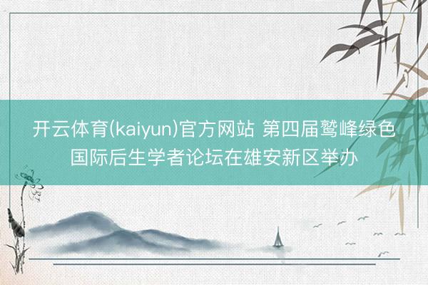 开云体育(kaiyun)官方网站 第四届鹫峰绿色国际后生学者论坛在雄安新区举办