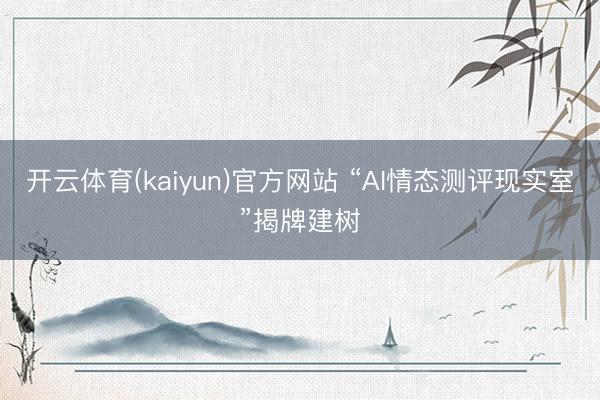 开云体育(kaiyun)官方网站 “AI情态测评现实室”揭牌建树