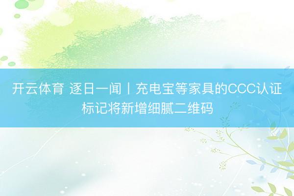 开云体育 逐日一闻丨充电宝等家具的CCC认证标记将新增细腻二维码
