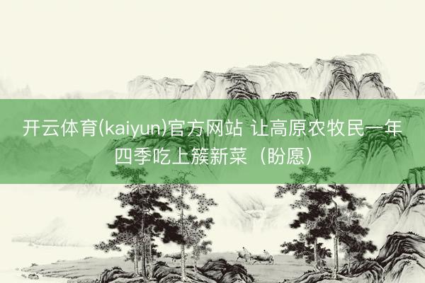 开云体育(kaiyun)官方网站 让高原农牧民一年四季吃上簇新菜(盼愿)