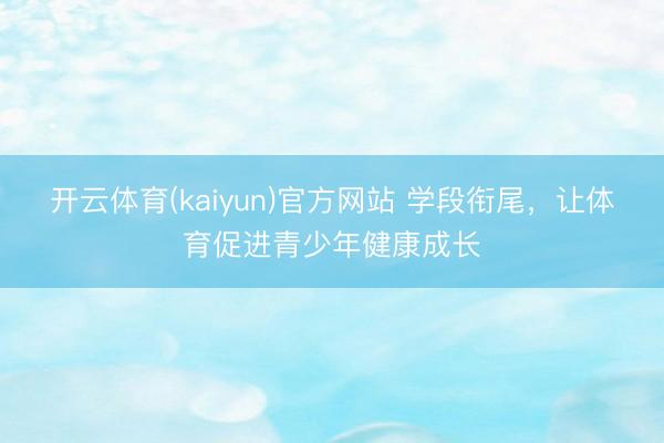 开云体育(kaiyun)官方网站 学段衔尾,让体育促进青少年健康成长