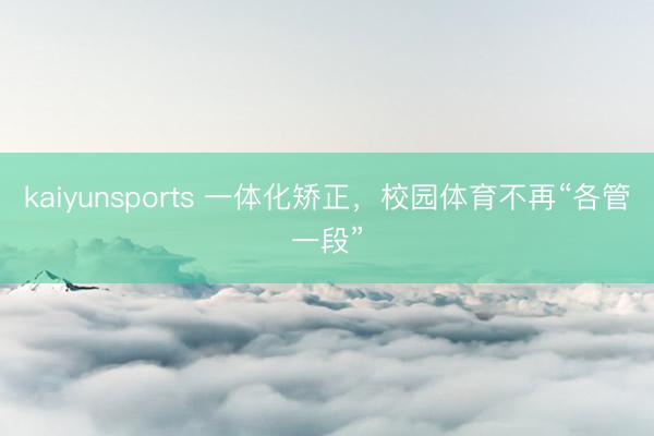 kaiyunsports 一体化矫正,校园体育不再“各管一段”